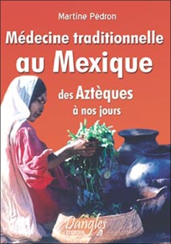 Martine Pédron - Médecine traditionnelle au Mexique des Aztèques à nos jours.