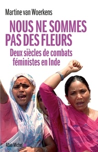 Martine Van Woerkens et Martine Van Woerkens - Nous ne sommes pas des fleurs - Deux siècles de combats féministes en Inde.