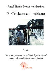 Martinez angel tiberio Mosquera - El criticon colombiano - Poesias. Criticas al gobierno colombiano departamental, y nacional, y el desplazamiento forzado.