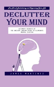 Declutter Your Mind: The Art of Decluttering and Organizing Your Life (Ultimate Secrets of the Ancient Indian Seers to Eliminate Mental Clutter)