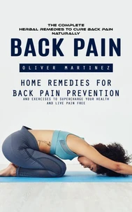 Back Pain: The complete herbal remedies to Cure Back Pain Naturally (Home Remedies For Back Pain Prevention And Exercises To Supercharge Your Health And Live Pain Free)