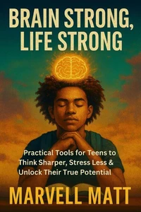 Brain Strong, Life Strong: Practical Tools for Teens to Think Sharper, Stress Less &amp; Unlock Their True Potential