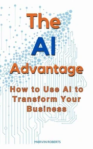 The Ai Advantage: How To Use Ai To Transform Your Business