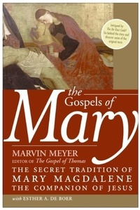 Marvin W. Meyer et Esther A. De Boer - The Gospels of Mary - The Secret Tradition of Mary Magdalene, the Companion of Jesus.