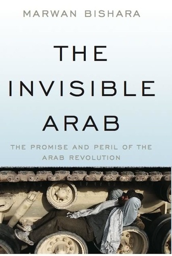 The Invisible Arab. The Promise and Peril of the Arab Revolutions