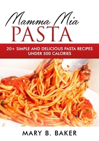  Mary B. Baker - Mamma Mia Pasta - 20+ Simple And Delicious Pasta Recipes Under 500 Calories.