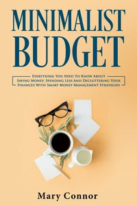 Minimalist Budget: Everything You Need To Know About Saving Money, Spending Less And Decluttering Your Finances With Smart Money Management Strategies