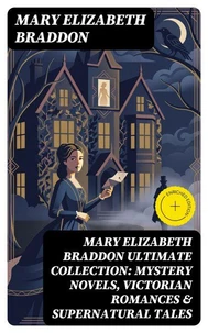 MARY ELIZABETH BRADDON Ultimate Collection: Mystery Novels, Victorian Romances &amp; Supernatural Tales