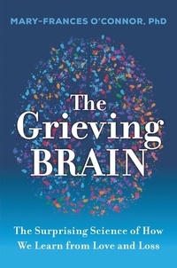 Mary-Frances O'Connor - The Grieving Brain - The Surprising Science of How We Learn from Love and Loss.