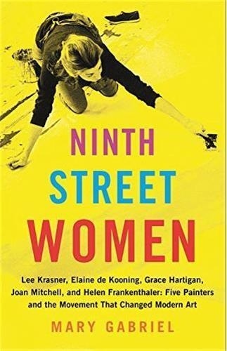 Mary Gabriel - Ninth Street Women: Lee Krasner, Elaine de Kooning, Grace Hartigan, Joan Mitchell, and Helen Frankenthaler - Five Painters and the Movement That Changed Modern Art.