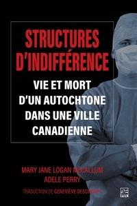 Mary Jane Logan McCallum et Adele Perry - Structures d'indifférence - Vie et mort d'un Autochtone dans une ville canadienne.