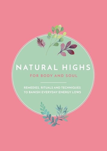 Natural Highs. Instant Energizers for Body and Soul. Remedies, Rituals and Techniques to Banish Everyday Energy Lows