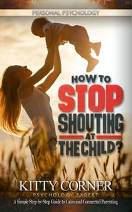 How to Stop Shouting at the Child? Discover Your Easy Step by Step Way to Simplicity Parenting (Self-Help Tips to Growing Happy Kids)