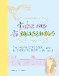 Mary Richards - Take me to museums - Te young explorer's guide to every museum in the world.