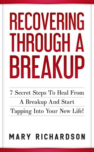 Recovering Through A Breakup - 7 Secret Steps To Heal From A Breakup And Start Tapping Into Your New Life!