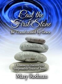  Mary Rodman - Cast the First Stone be Transformed by Grace: 5 Lessons to Discover the Irrepressible Grace of Jesus - The Irrepressible Disciple Series, #2.