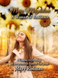  Mary Rodman - Mary Magdalene a Woman of Resilience: 5 Lessons to Develop an Irrepressible Passion for Jesus - The Irrepressible Disciple Series, #1.