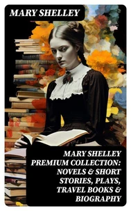 MARY SHELLEY Premium Collection: Novels &amp; Short Stories, Plays, Travel Books &amp; Biography