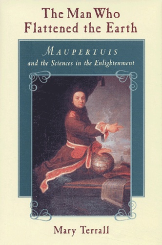 Mary Terrall - The Man Who Flattened The Earth. Maupertuis And The Sciences In The Enlightenment.