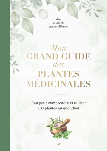 Mary Voarino - Mon grand guide des plantes médicinales - Tout pour comprendre et utiliser 100 plantes au quotidien.