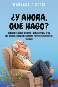 ¿Y Ahora, Qué Hago?: Una Guía Para Disfrutar De La Edad Dorada De La Jubilación Y Encontrar Un Nuevo Propósito Después Del Trabajo