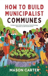 How to Build Municipalist Communes: Prefigurative Politics, Economy, Social Ecology, Education &amp; Self-Governance
