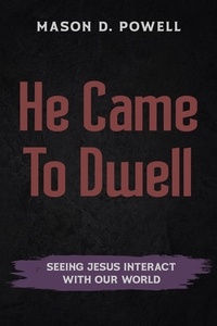  Mason D. Powell - He Came To Dwell: Seeing Jesus Interact With Our World.