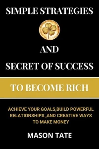 Simple Strategies and Secret of Success to Become Rich :Achieve Your Goals, Build Powerful Relationships, and Creative Ways to Make Money