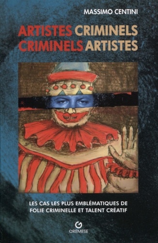 Artistes criminels, criminels artistes. Les cas les plus éclatants de folie meurtrière et talent créatif
