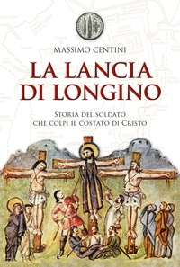 Massimo Centini - La lancia di Longino. Storia del soldato che colpì il costato di Cristo.
