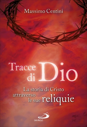 Massimo Centini - Tracce di Dio. La storia di Cristo attraverso le sue reliquie.