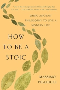 Massimo Pigliucci - How to Be a Stoic - Using Ancient Philosophy to Live a Modern Life.