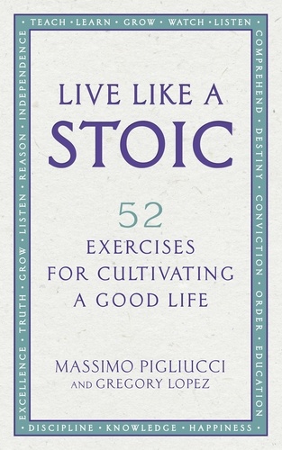 Massimo Pigliucci et Gregory Lopez - Live Like A Stoic - 52 Exercises for Cultivating a Good Life.