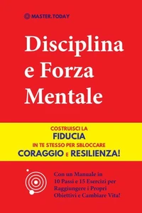 Disciplina e Forza Mentale: Costruisci la Fiducia in te Stesso per Sbloccare Coraggio e Resilienza! (Con un Manuale in 10 Passi e 15 Esercizi per Raggiungere i Propri Obiettivi e Cambiare Vita!)