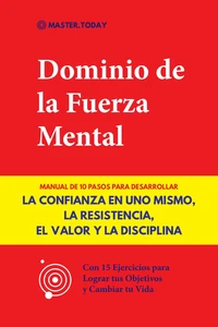 Dominio de la Fuerza Mental: Manual de 10 Pasos para Desarrollar la Confianza en uno Mismo, la Resistencia, el Valor y la Disciplina (Con 15 Ejercicios para Lograr tus Objetivos y Cambiar tu Vida)
