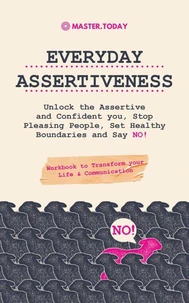 Everyday Assertiveness: Unlock the Assertive and Confident you, Stop Pleasing People, Set Healthy Boundaries and Say NO! (Workbook to Transform your Life &amp; Communication)