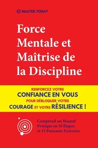 Force Mentale et Maîtrise de la Discipline: Renforcez votre Confiance en vous pour Débloquer votre Courage et votre Résilience ! (Comprend un Manuel Pratique en 10 Étapes et 15 Puissants Exercices)