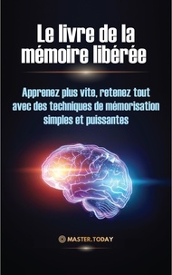  Master Today et  James Einstein - Le livre de la mémoire libérée : Apprenez plus vite, retenez tout avec des techniques de mémorisation simples et puissantes.