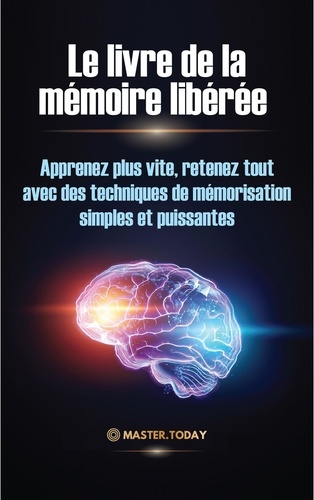  Master Today et  James Einstein - Le livre de la mémoire libérée : Apprenez plus vite, retenez tout avec des techniques de mémorisation simples et puissantes.
