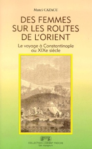 Matei Cazacu - Des Femmes Sur Les Routes De L'Orient. Le Voyage A Constantinople Au Xixeme Siecle.