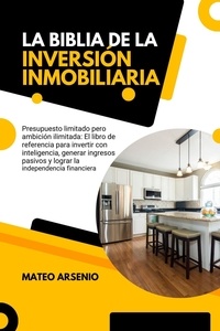 Mateo Arsenio - La Biblia de la Inversión Inmobiliaria: El Libro de Referencia Para Invertir con Inteligencia, Generar Ingresos Pasivos y Lograr la Independencia Financiera.
