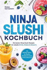 Ninja Slushi Kochbuch: Die besten Ninja Slushi Rezepte für eiskalte Drinks, Shakes & Desserts – inkl. Elektrolyt-Slushies, Tee-Slushies, Mocktails & Cocktails, Sorbets & Nicecream