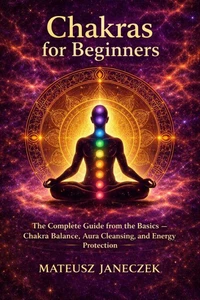 Chakras for Beginners – The Complete Guide from the Basics – Chakra Balance, Aura Cleansing, and Energy Protection
