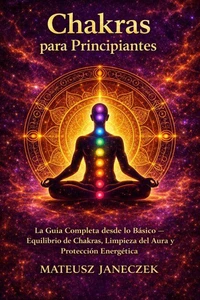 Chakras para Principiantes – La Guía Completa desde lo Básico – Equilibrio de Chakras, Limpieza del Aura y Protección Energética