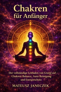 Chakren für Anfänger – Der vollständige Leitfaden von Grund auf Chakren-Balance, Aura-Reinigung und Energieschutz