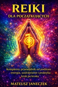 Reiki dla początkujących – Kompletny przewodnik od podstaw energia, uzdrawianie i praktyka krok po kroku