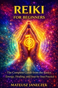 Reiki for Beginners – The Complete Guide from the Basics Energy, Healing, and Step-by-Step Practice