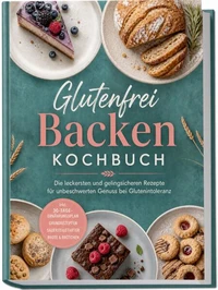 Glutenfrei Backen Kochbuch: Die leckersten und gelingsicheren Rezepte für unbeschwerten Genuss bei Glutenintoleranz – inkl. 30-Tage-Ernährungsplan, Grundrezepten, Sauerteigstarter, Brote & Brötchen