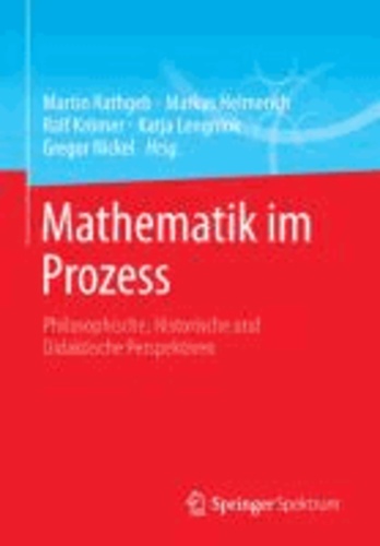 Mathematik im Prozess - Philosophische, Historische und Didaktische Perspektiven.