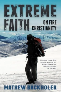 Extreme Faith, on Fire Christianity: Hearing from God and Moving in His Grace, Strength &amp; Power, Living in Victory